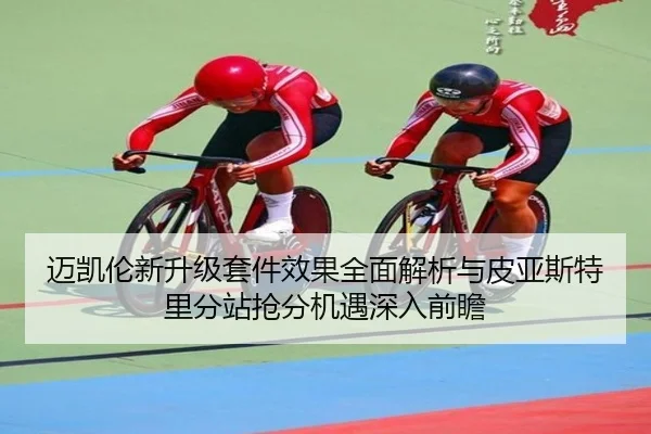 迈凯伦新升级套件效果全面解析与皮亚斯特里分站抢分机遇深入前瞻